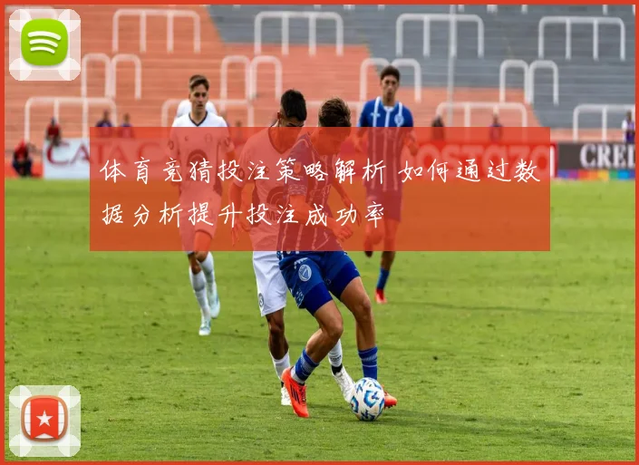 体育竞猜投注策略解析 如何通过数据分析提升投注成功率