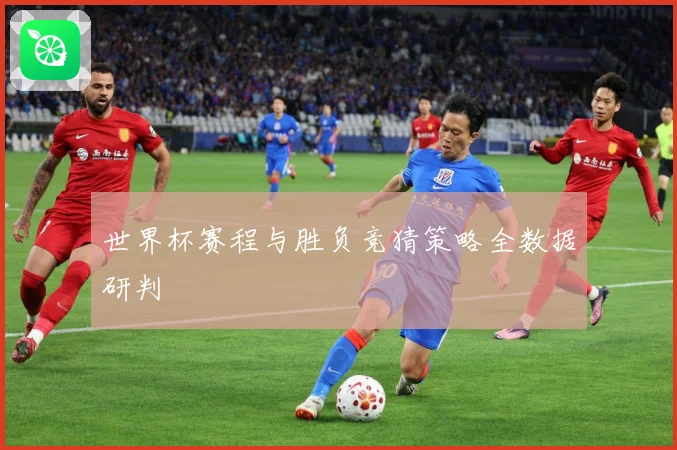 世界杯赛程与胜负竞猜策略全数据研判