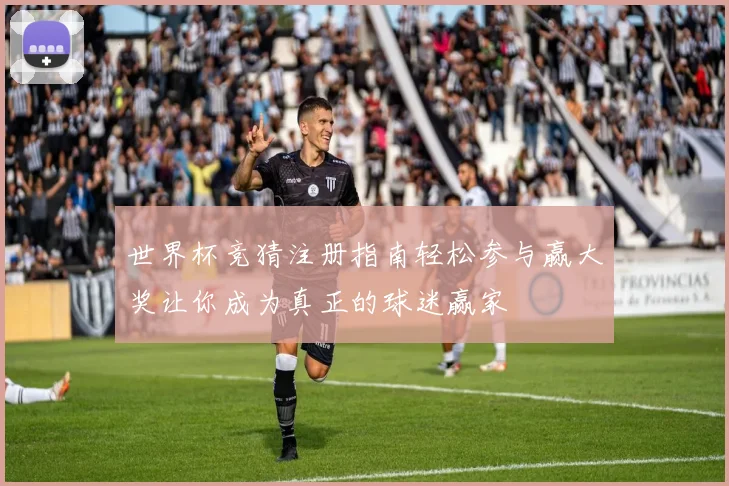 世界杯竞猜注册指南轻松参与赢大奖让你成为真正的球迷赢家