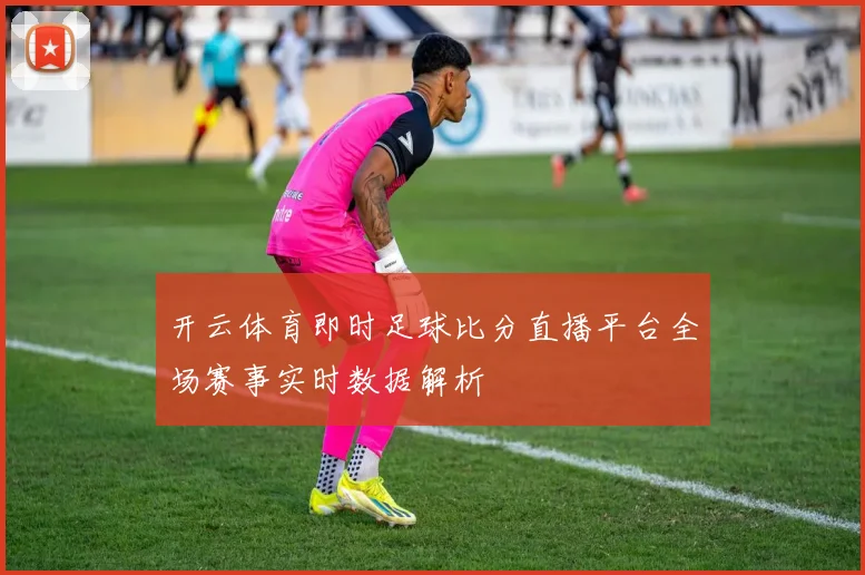 开云体育即时足球比分直播平台全场赛事实时数据解析