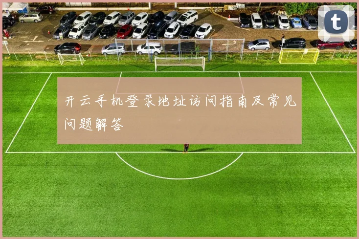 开云手机登录地址访问指南及常见问题解答