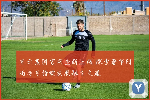 开云集团官网全新上线 探索奢华时尚与可持续发展融合之道