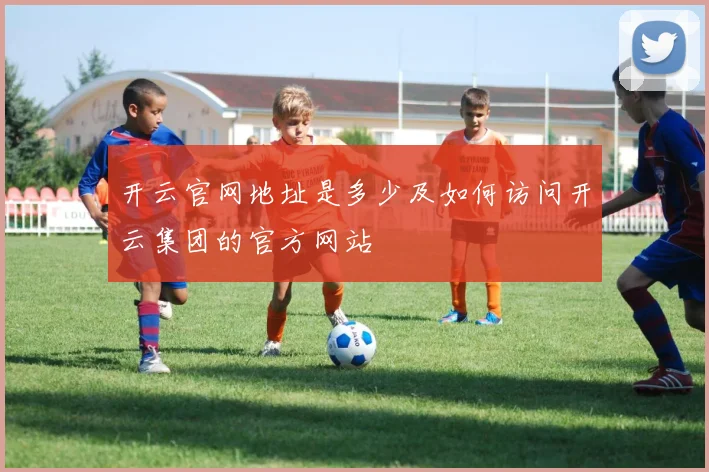 开云官网地址是多少及如何访问开云集团的官方网站