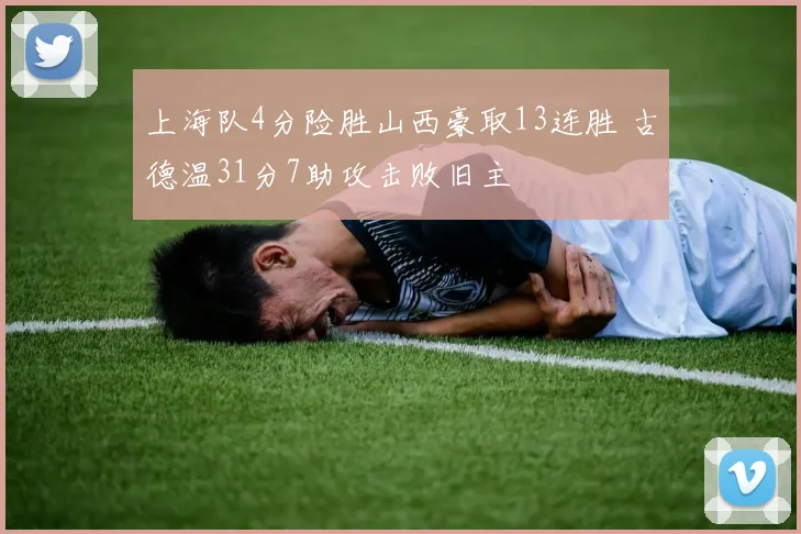 上海队4分险胜山西豪取13连胜 古德温31分7助攻击败旧主
