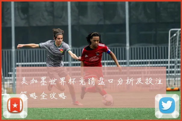 美加墨世界杯竞猜盘口分析及投注策略全攻略