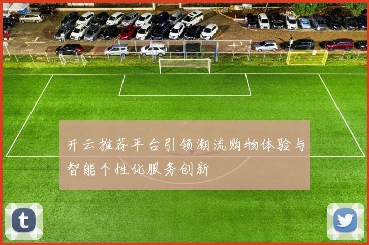 开云推荐平台引领潮流购物体验与智能个性化服务创新