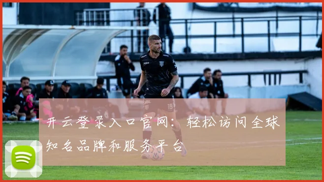 开云登录入口官网：轻松访问全球知名品牌和服务平台