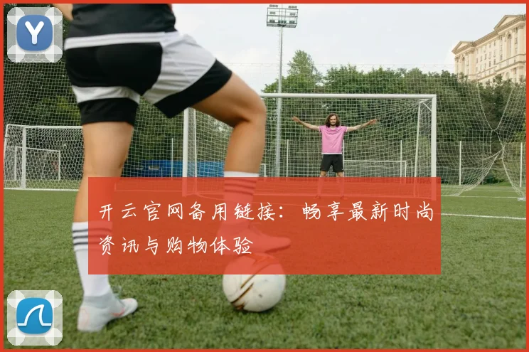 开云官网备用链接：畅享最新时尚资讯与购物体验