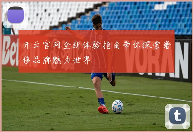 开云官网全新体验指南带你探索奢侈品牌魅力世界