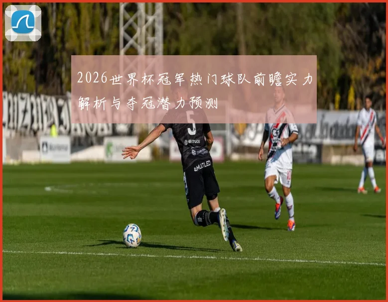 2026世界杯冠军热门球队前瞻实力解析与夺冠潜力预测