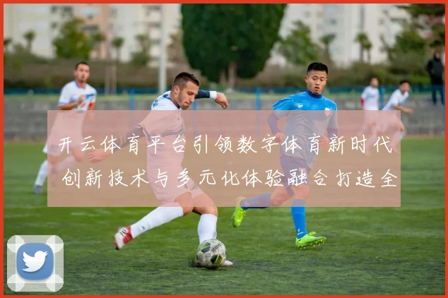 开云体育平台引领数字体育新时代 创新技术与多元化体验融合打造全新玩法