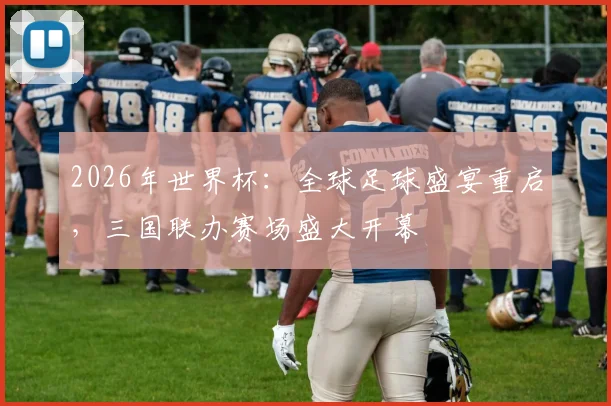 2026年世界杯：全球足球盛宴重启，三国联办赛场盛大开幕