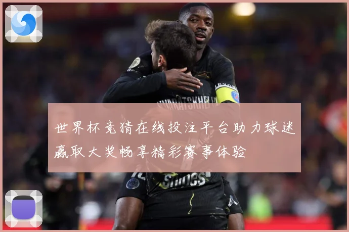 世界杯竞猜在线投注平台助力球迷赢取大奖畅享精彩赛事体验