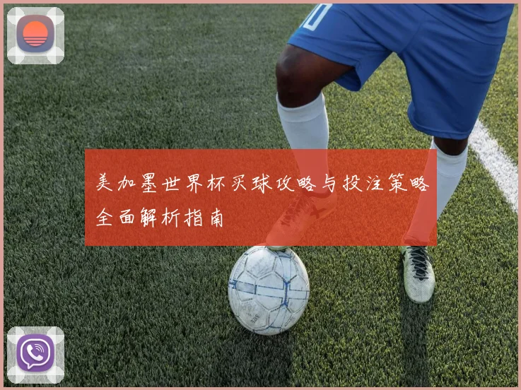 美加墨世界杯买球攻略与投注策略全面解析指南