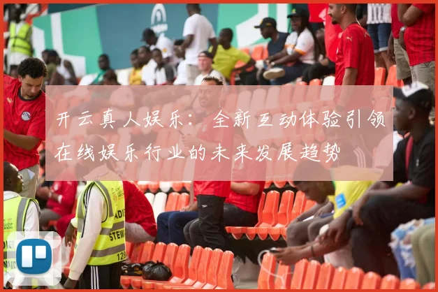 开云真人娱乐：全新互动体验引领在线娱乐行业的未来发展趋势