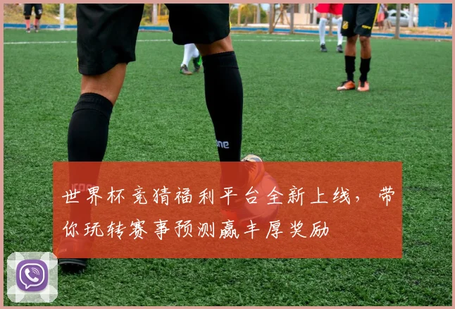 世界杯竞猜福利平台全新上线，带你玩转赛事预测赢丰厚奖励