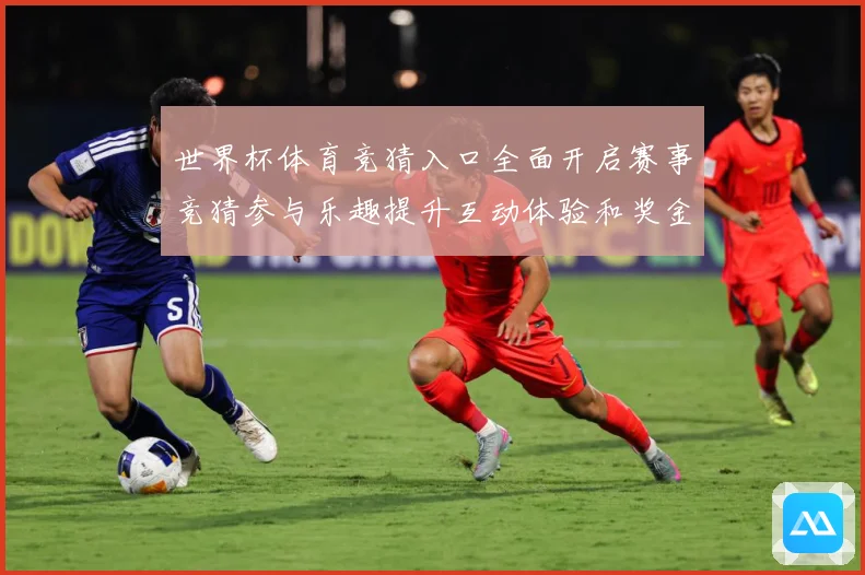 世界杯体育竞猜入口全面开启赛事竞猜参与乐趣提升互动体验和奖金数据研判