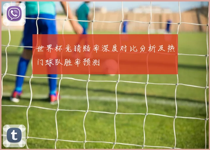 世界杯竞猜赔率深度对比分析及热门球队胜率预测