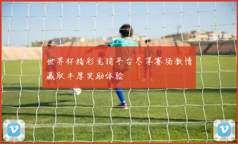 世界杯精彩竞猜平台尽享赛场激情赢取丰厚奖励体验