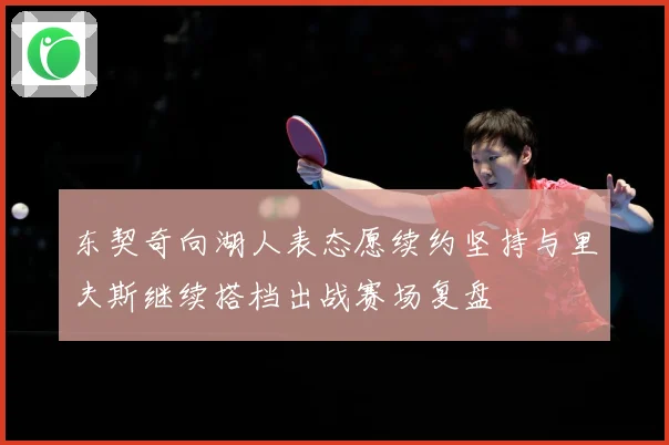 东契奇向湖人表态愿续约坚持与里夫斯继续搭档出战赛场复盘