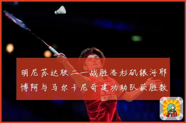 明尼苏达联二一战胜洛杉矶银河耶博阿与马尔卡尼奇建功助队获胜数据研判