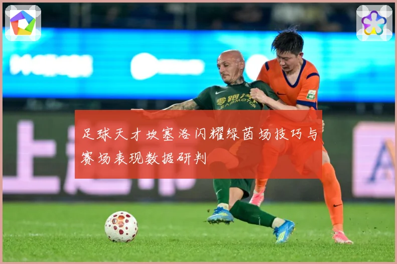 足球天才坎塞洛闪耀绿茵场技巧与赛场表现数据研判