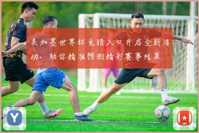美加墨世界杯竞猜入口开启全新活动，助你精准预测精彩赛事结果