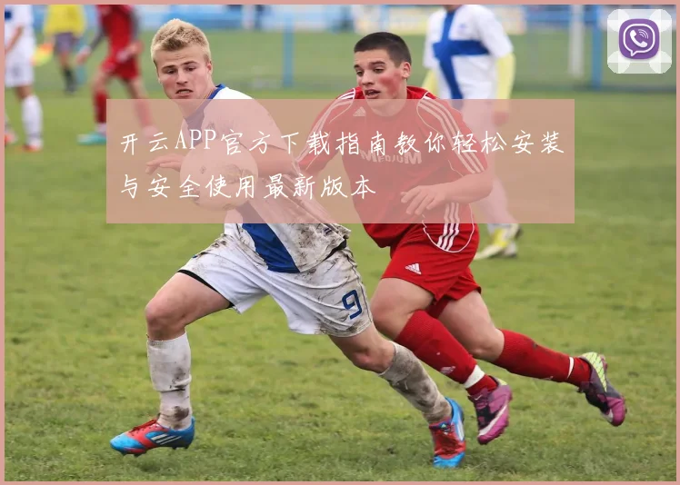 开云APP官方下载指南教你轻松安装与安全使用最新版本