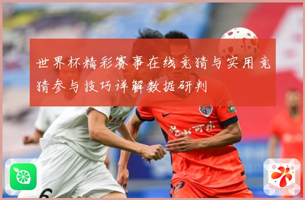 世界杯精彩赛事在线竞猜与实用竞猜参与技巧详解数据研判