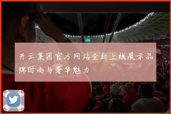 开云集团官方网站全新上线展示品牌时尚与奢华魅力