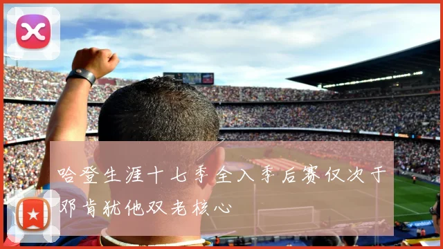 哈登生涯十七季全入季后赛仅次于邓肯犹他双老核心