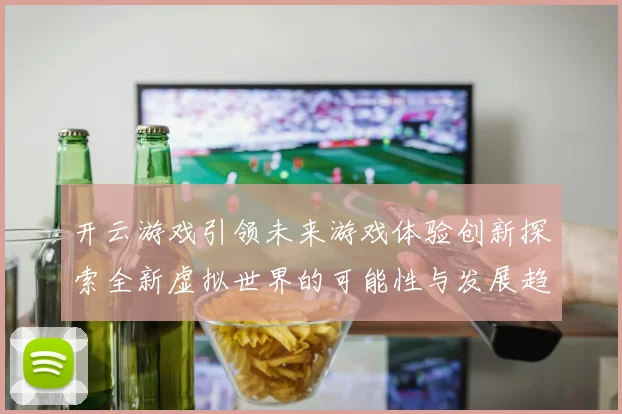 开云游戏引领未来游戏体验创新探索全新虚拟世界的可能性与发展趋势