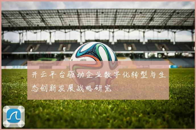 开云平台驱动企业数字化转型与生态创新发展战略研究