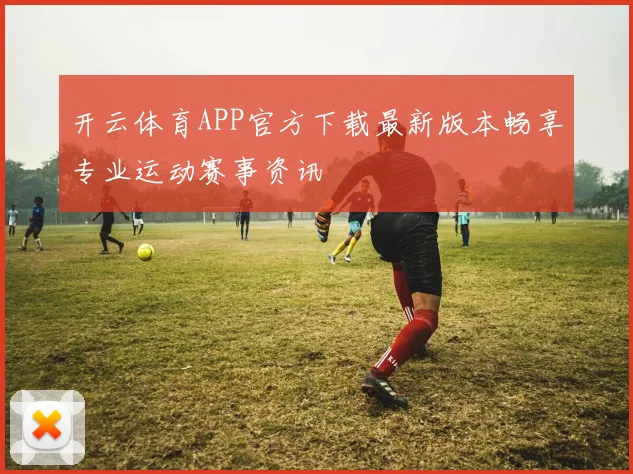 开云体育APP官方下载最新版本畅享专业运动赛事资讯