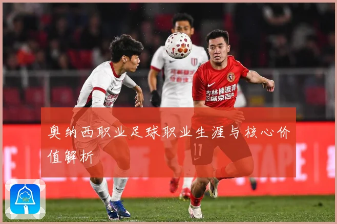 奥纳西职业足球职业生涯与核心价值解析