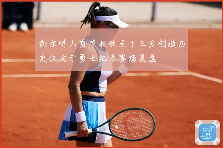 凯尔特人首节狂砍五十三分创造历史仅次于勇士纪录赛场复盘