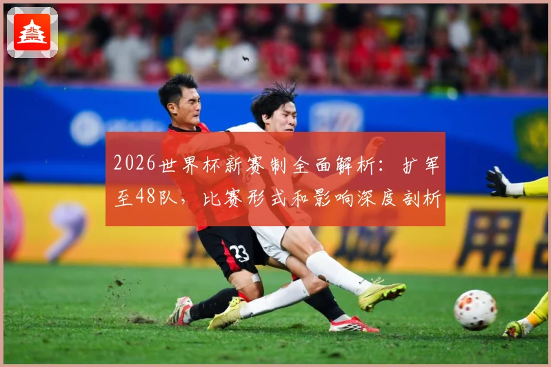 2026世界杯新赛制全面解析：扩军至48队，比赛形式和影响深度剖析