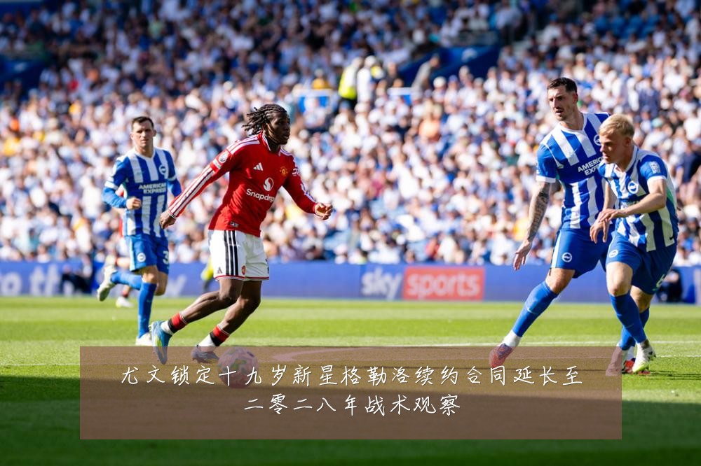 尤文锁定十九岁新星格勒洛续约合同延长至二零二八年战术观察