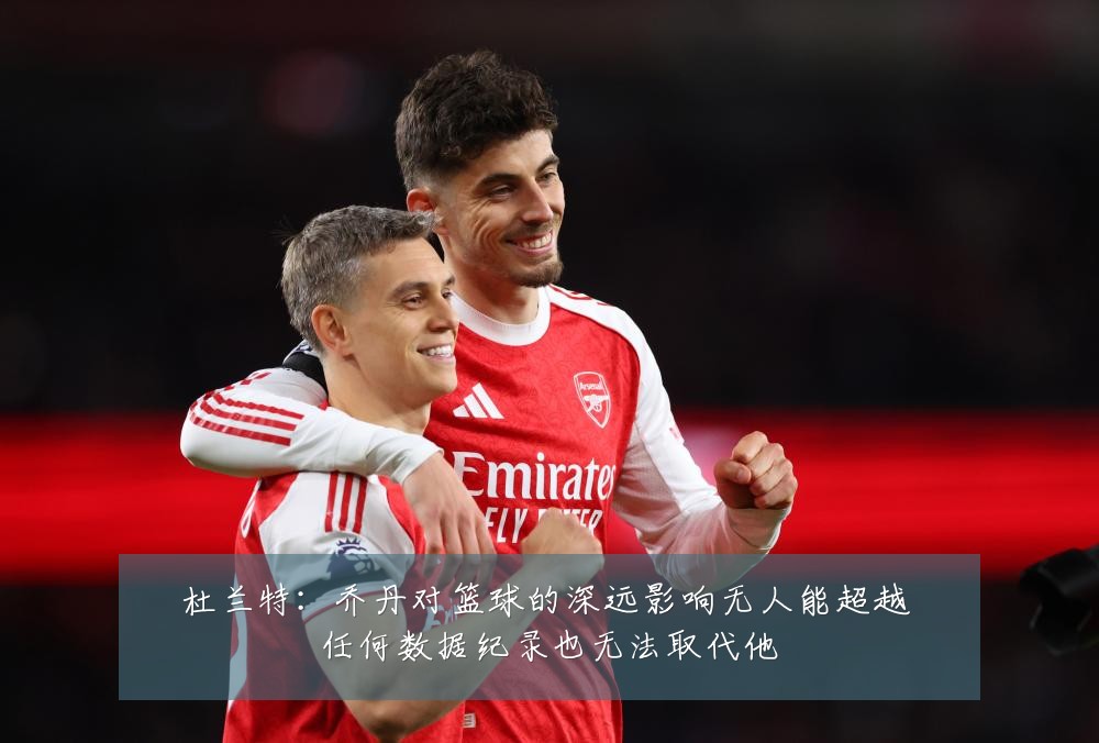 杜兰特：乔丹对篮球的深远影响无人能超越 任何数据纪录也无法取代他